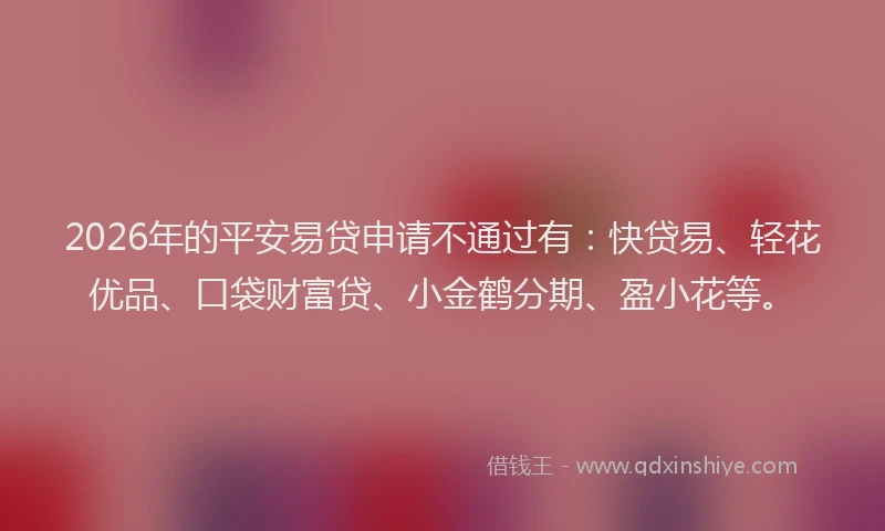 2026年的平安易贷申请不通过有：快贷易、轻花优品、口袋财富贷、小金鹤分期、盈小花等。
