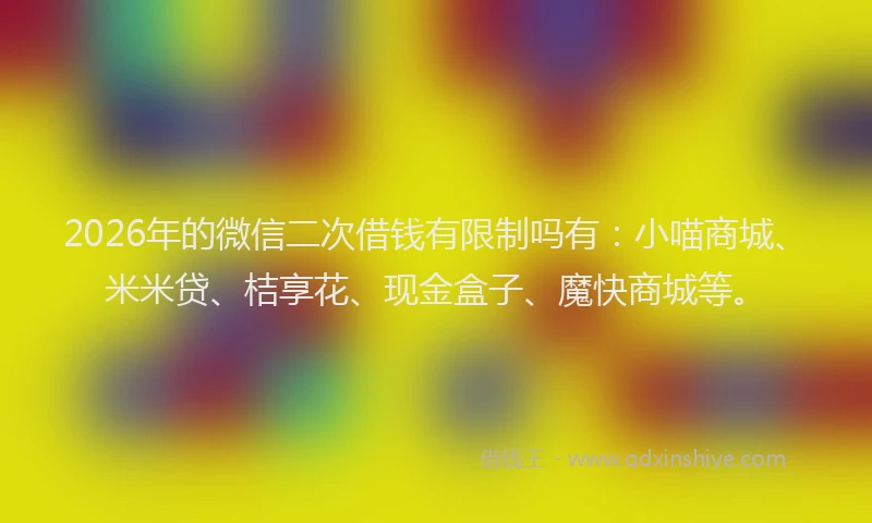 2026年的微信二次借钱有限制吗有：小喵商城、米米贷、桔享花、现金盒子、魔快商城等。