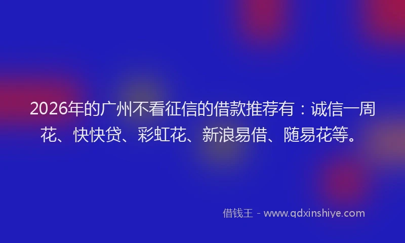 2026年的广州不看征信的借款推荐有:诚信一周花、快快贷、彩虹花、新浪易借、随易花等。