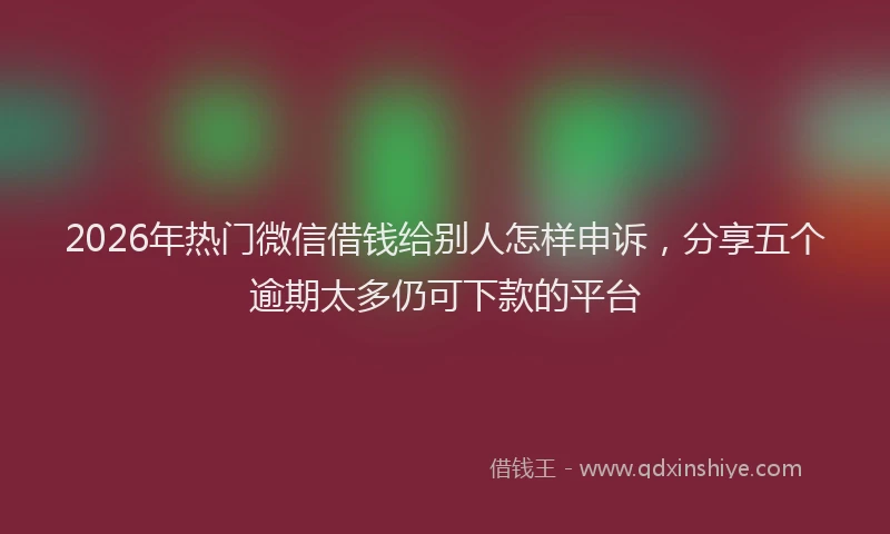 2026年热门微信借钱给别人怎样申诉,分享五个逾期太多仍可下款的平台