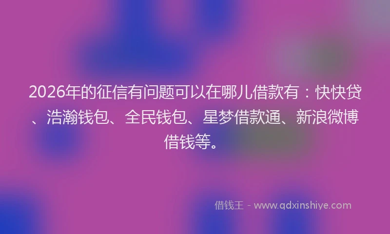 2026年的征信有问题可以在哪儿借款有：快快贷、浩瀚钱包、全民钱包、星梦借款通、新浪微博借钱等。