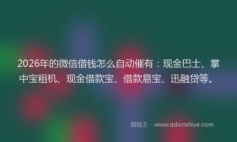 2026年的微信借钱怎么自动催有:现金巴士、掌中宝租机、现金借款宝、借款易宝、迅融贷等。