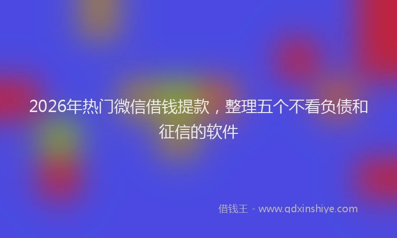2026年热门微信借钱提款,整理五个不看负债和征信的软件