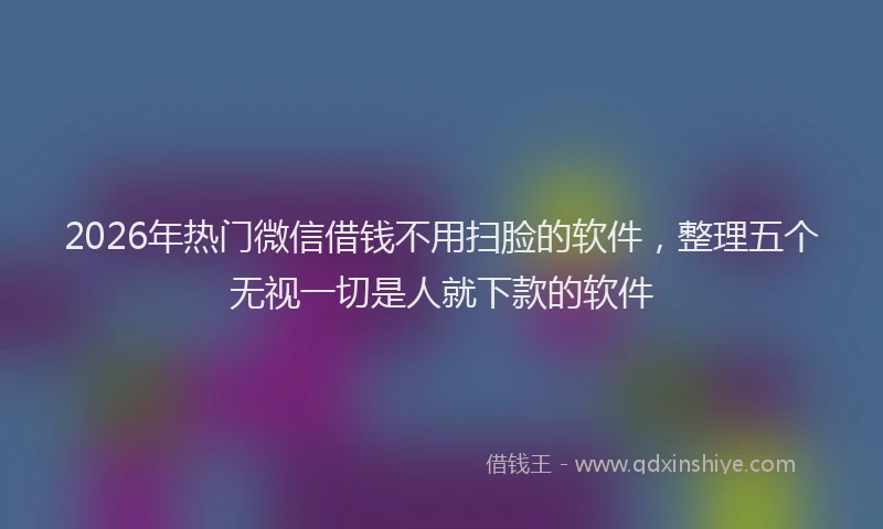 2026年热门微信借钱不用扫脸的软件，整理五个无视一切是人就下款的软件
