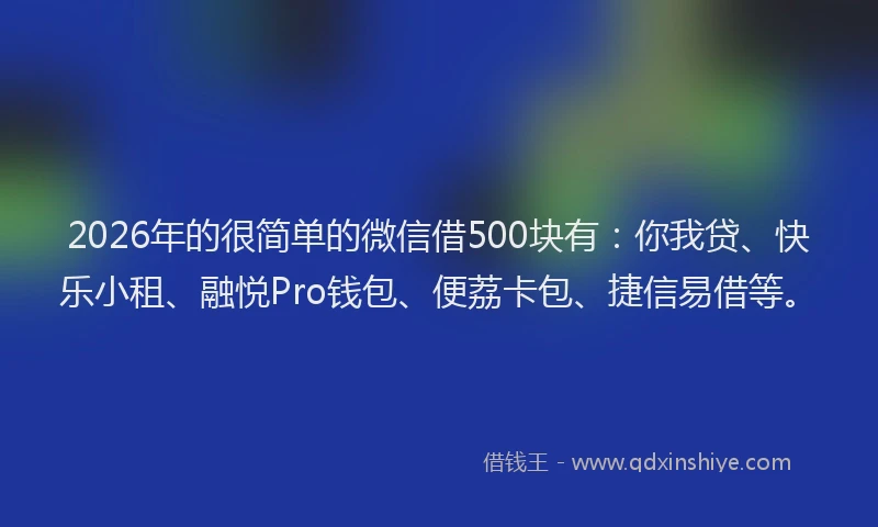 2026年的很简单的微信借500块有：你我贷、快乐小租、融悦Pro钱包、便荔卡包、捷信易借等。