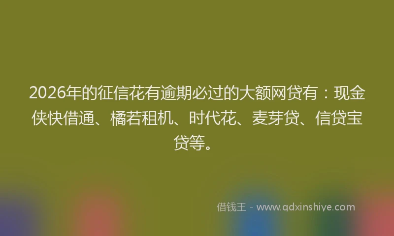 2026年的征信花有逾期必过的大额网贷有:现金侠快借通、橘若租机、时代花、麦芽贷、信贷宝贷等。
