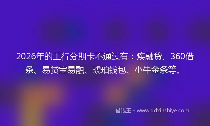 2026年的工行分期卡不通过有：疾融贷、360借条、易贷宝易融、琥珀钱包、小牛金条等。