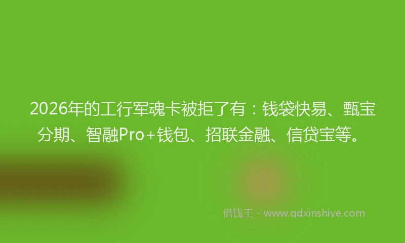 2026年的工行军魂卡被拒了有：钱袋快易、甄宝分期、智融Pro+钱包、招联金融、信贷宝等。