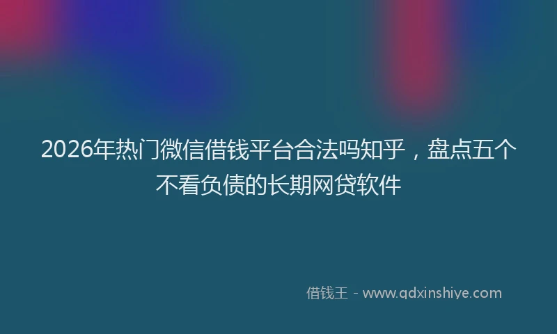 2026年热门微信借钱平台合法吗知乎，盘点五个不看负债的长期网贷软件