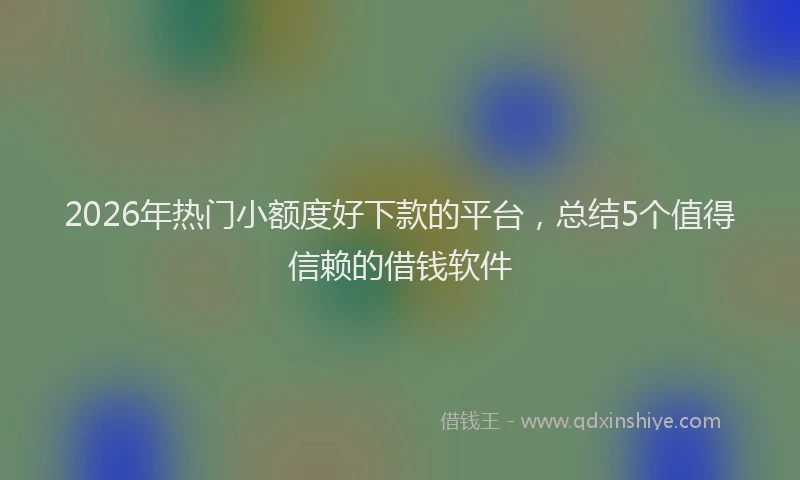 2026年热门小额度好下款的平台，总结5个值得信赖的借钱软件