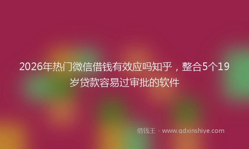 2026年热门微信借钱有效应吗知乎，整合5个19岁贷款容易过审批的软件