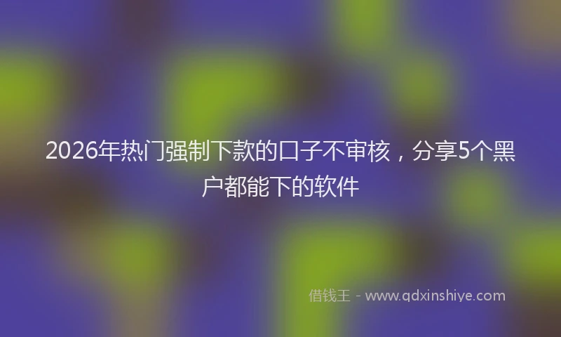 2026年热门强制下款的口子不审核，分享5个黑户都能下的软件