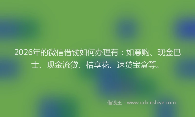 2026年的微信借钱如何办理有:如意购、现金巴士、现金流贷、桔享花、速贷宝盒等。
