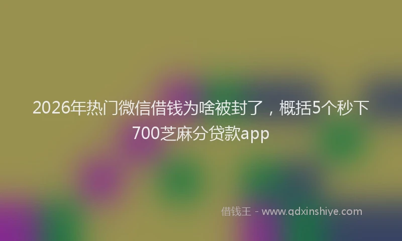 2026年热门微信借钱为啥被封了，概括5个秒下700芝麻分贷款app