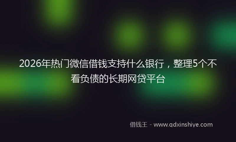 2026年热门微信借钱支持什么银行,整理5个不看负债的长期网贷平台