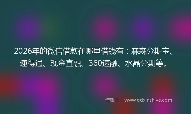 2026年的微信借款在哪里借钱有：森森分期宝、速得通、现金直融、360速融、水晶分期等。