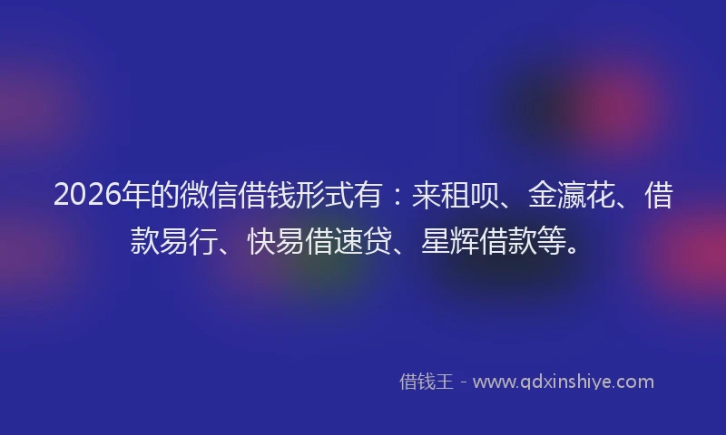2026年的微信借钱形式有：来租呗、金瀛花、借款易行、快易借速贷、星辉借款等。