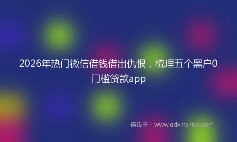 2026年热门微信借钱借出仇恨，梳理五个黑户0门槛贷款app