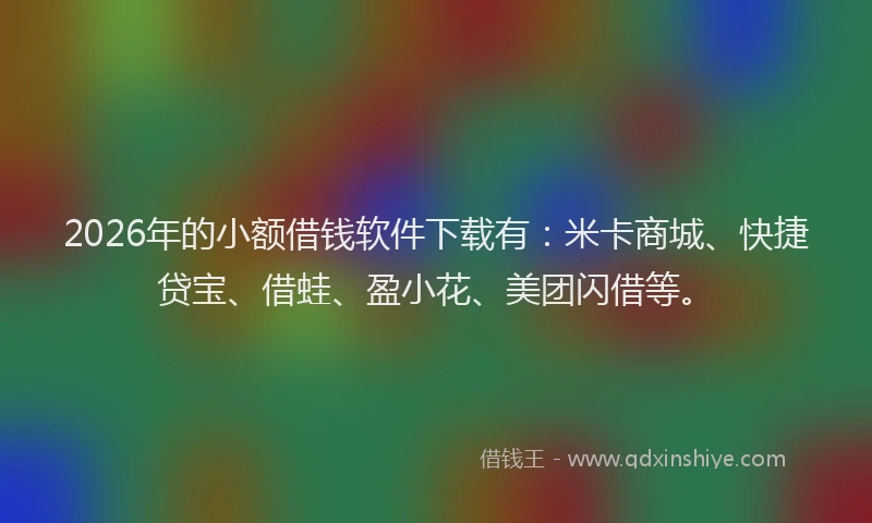 2026年的小额借钱软件下载有：米卡商城、快捷贷宝、借蛙、盈小花、美团闪借等。