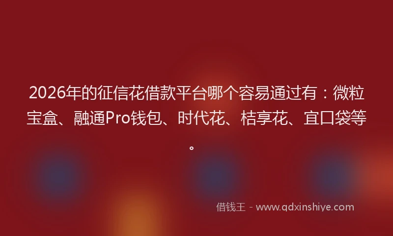 2026年的征信花借款平台哪个容易通过有：微粒宝盒、融通Pro钱包、时代花、桔享花、宜口袋等。