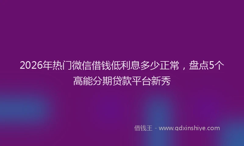 2026年热门微信借钱低利息多少正常，盘点5个高能分期贷款平台新秀