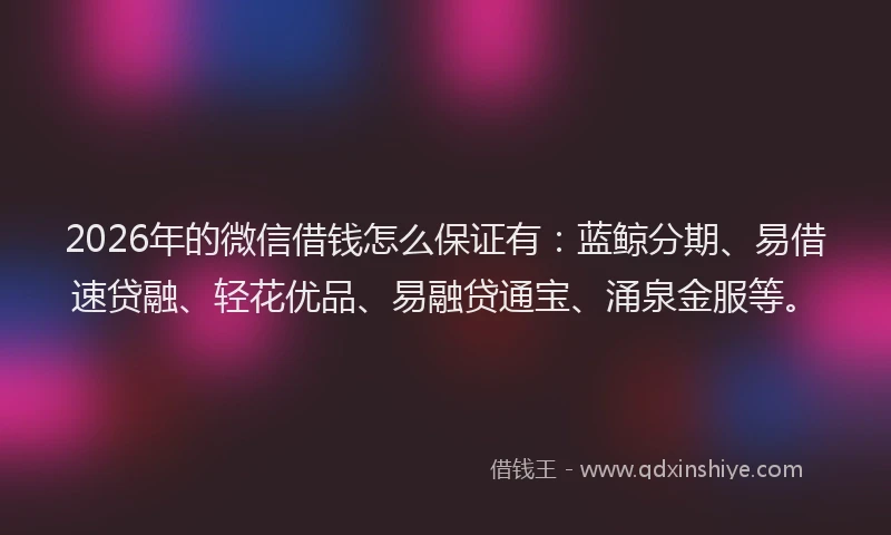 2026年的微信借钱怎么保证有：蓝鲸分期、易借速贷融、轻花优品、易融贷通宝、涌泉金服等。