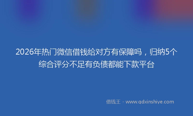 2026年热门微信借钱给对方有保障吗，归纳5个综合评分不足有负债都能下款平台