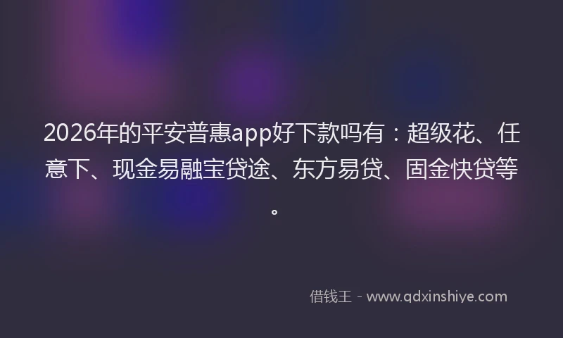 2026年的平安普惠app好下款吗有：超级花、任意下、现金易融宝贷途、东方易贷、固金快贷等。