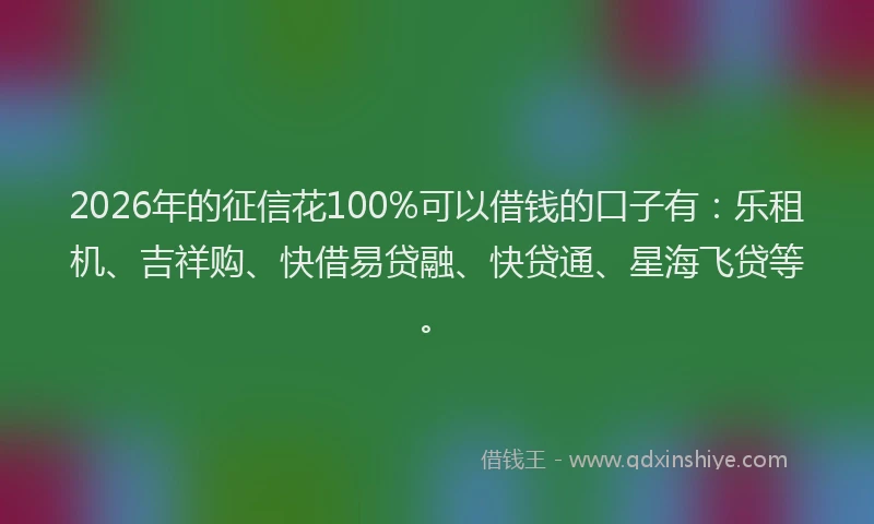 2026年的征信花100%可以借钱的口子有：乐租机、吉祥购、快借易贷融、快贷通、星海飞贷等。