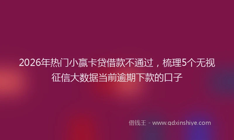 2026年热门小赢卡贷借款不通过，梳理5个无视征信大数据当前逾期下款的口子