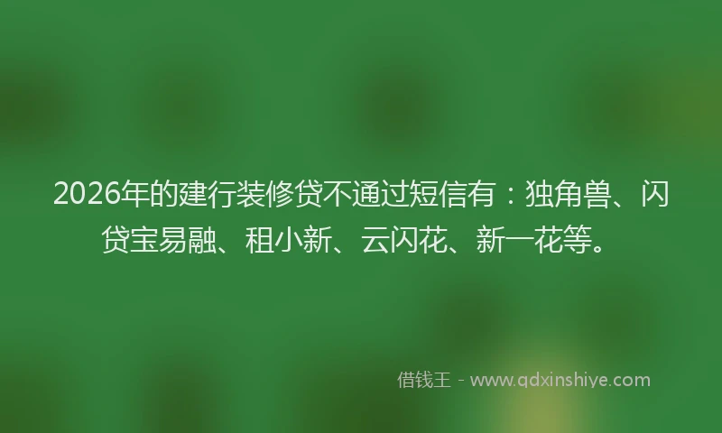 2026年的建行装修贷不通过短信有：独角兽、闪贷宝易融、租小新、云闪花、新一花等。