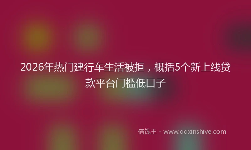 2026年热门建行车生活被拒，概括5个新上线贷款平台门槛低口子