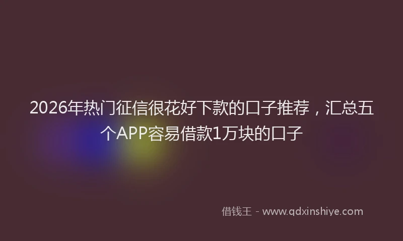 2026年热门征信很花好下款的口子推荐,汇总五个APP容易借款1万块的口子