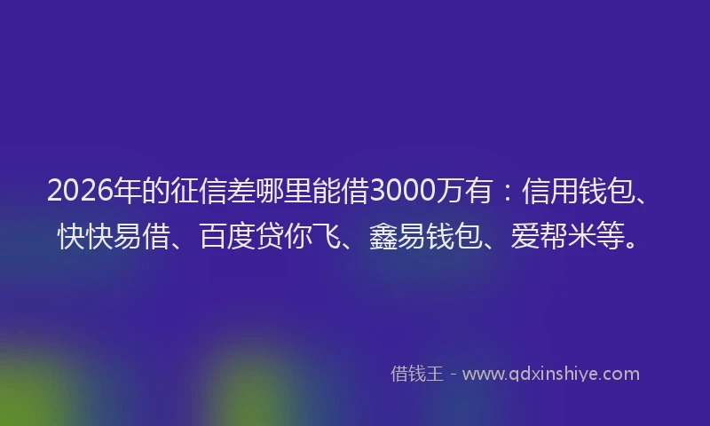 2026年的征信差哪里能借3000万有：信用钱包、快快易借、百度贷你飞、鑫易钱包、爱帮米等。