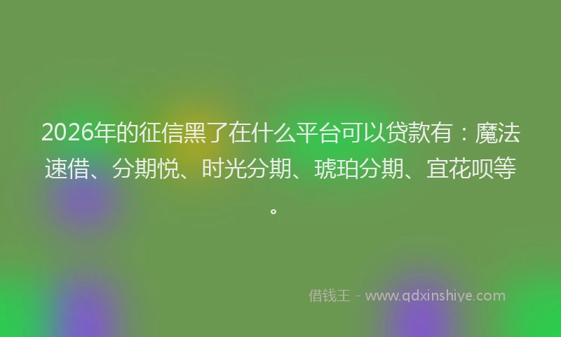 2026年的征信黑了在什么平台可以贷款有：魔法速借、分期悦、时光分期、琥珀分期、宜花呗等。