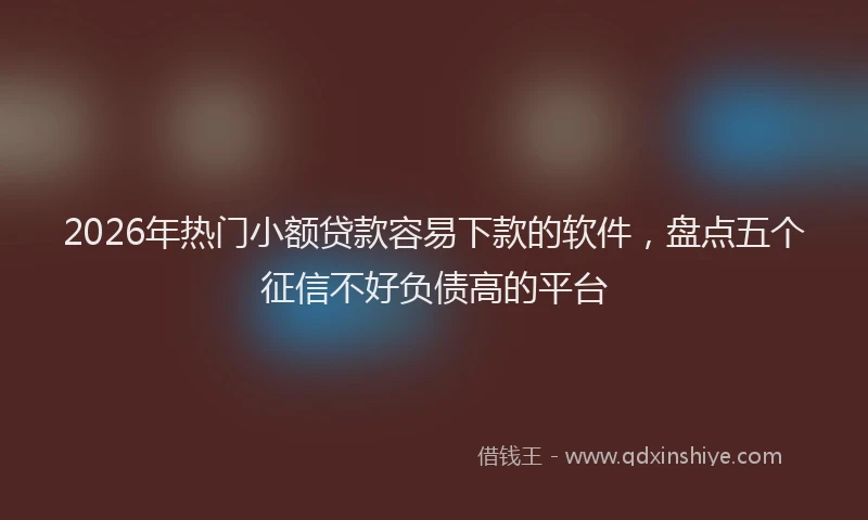 2026年热门小额贷款容易下款的软件，盘点五个征信不好负债高的平台