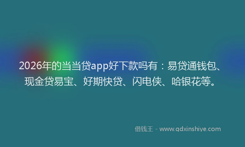 2026年的当当贷app好下款吗有：易贷通钱包、现金贷易宝、好期快贷、闪电侠、哈银花等。