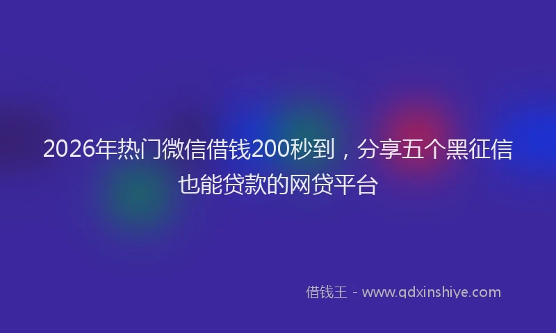 2026年热门微信借钱200秒到，分享五个黑征信也能贷款的网贷平台