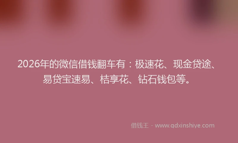 2026年的微信借钱翻车有：极速花、现金贷途、易贷宝速易、桔享花、钻石钱包等。