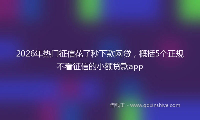2026年热门征信花了秒下款网贷，概括5个正规不看征信的小额贷款app