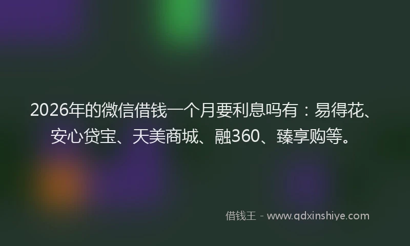 2026年的微信借钱一个月要利息吗有：易得花、安心贷宝、天美商城、融360、臻享购等。