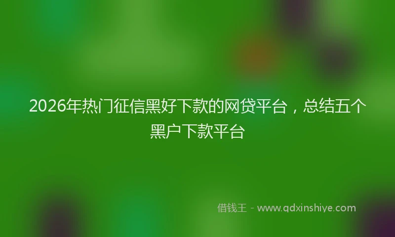 2026年热门征信黑好下款的网贷平台，总结五个黑户下款平台