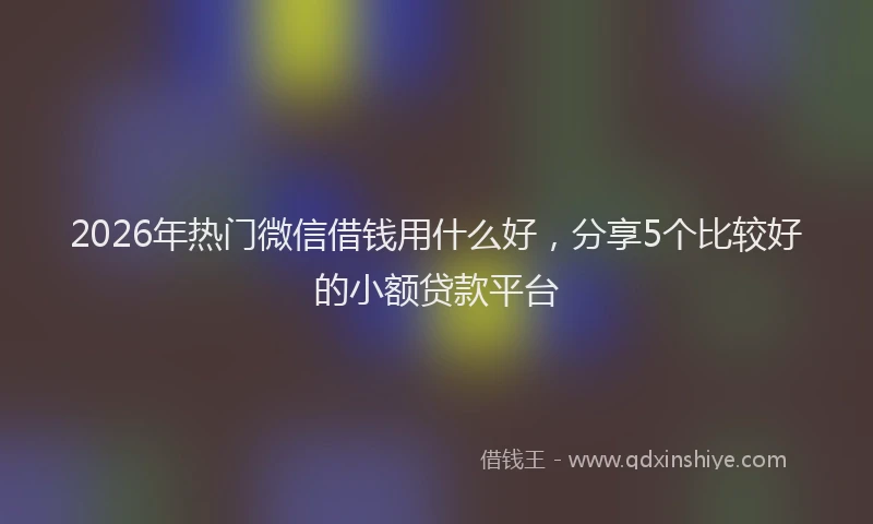 2026年热门微信借钱用什么好,分享5个比较好的小额贷款平台