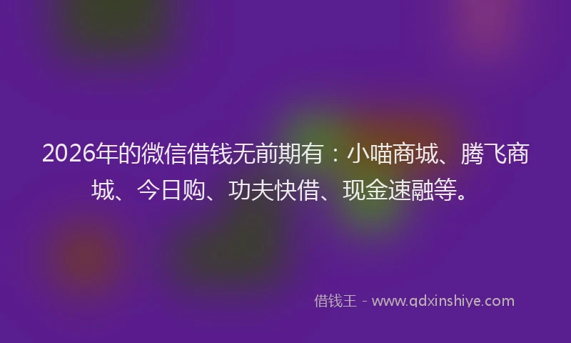 2026年的微信借钱无前期有：小喵商城、腾飞商城、今日购、功夫快借、现金速融等。