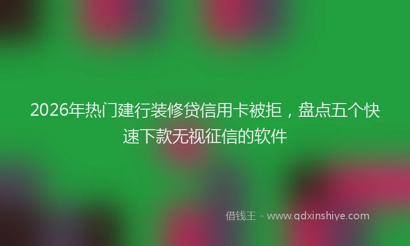 2026年热门建行装修贷信用卡被拒,盘点五个快速下款无视征信的软件