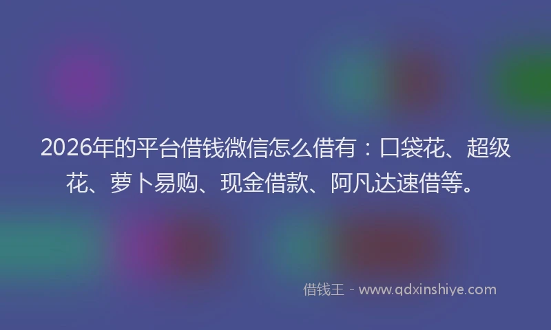 2026年的平台借钱微信怎么借有：口袋花、超级花、萝卜易购、现金借款、阿凡达速借等。