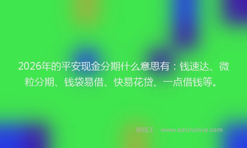2026年的平安现金分期什么意思有：钱速达、微粒分期、钱袋易借、快易花贷、一点借钱等。