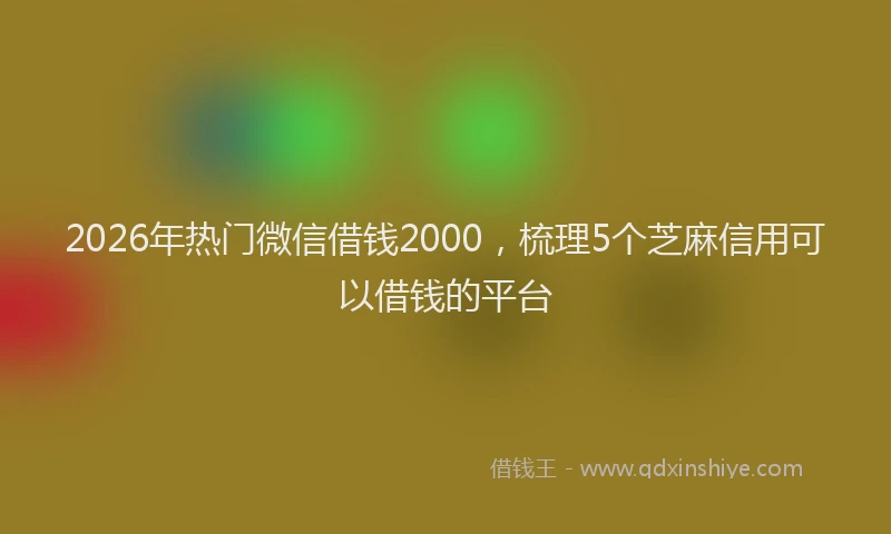 2026年热门微信借钱2000，梳理5个芝麻信用可以借钱的平台
