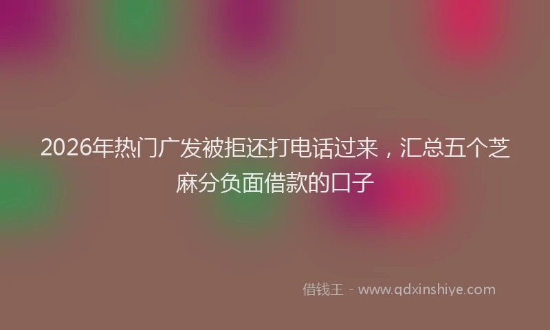 2026年热门广发被拒还打电话过来，汇总五个芝麻分负面借款的口子