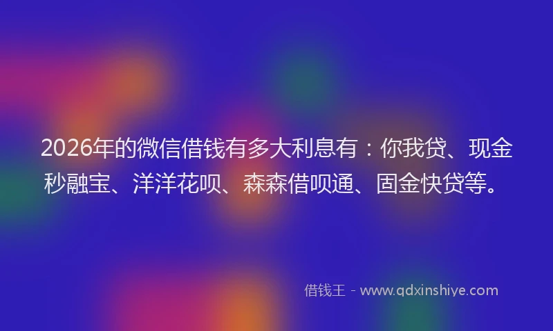 2026年的微信借钱有多大利息有:你我贷、现金秒融宝、洋洋花呗、森森借呗通、固金快贷等。
